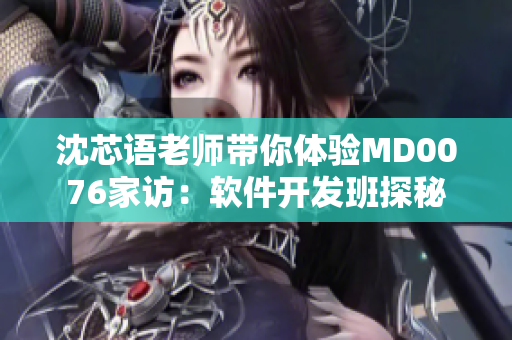 沈芯语老师带你体验MD0076家访：软件开发班探秘