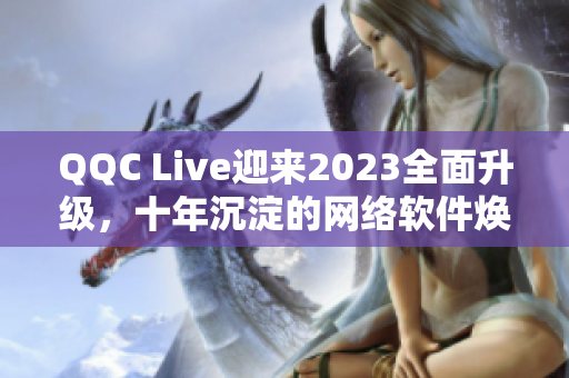 QQC Live迎来2023全面升级，十年沉淀的网络软件焕发新生