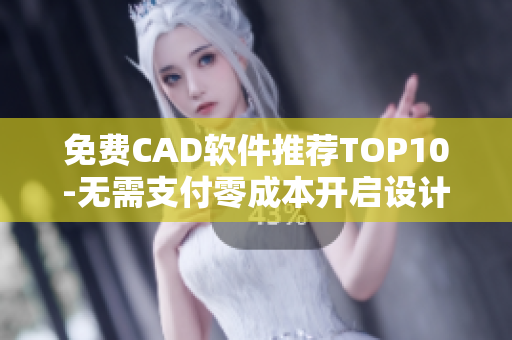 免费CAD软件推荐TOP10-无需支付零成本开启设计之道