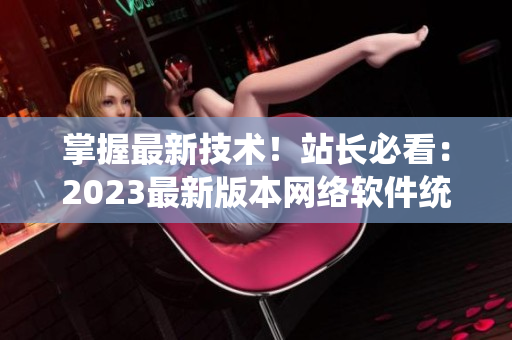 掌握最新技术！站长必看：2023最新版本网络软件统计工具发布