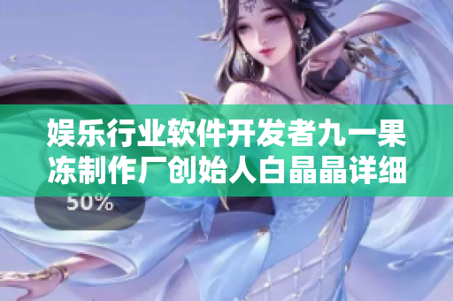 娱乐行业软件开发者九一果冻制作厂创始人白晶晶详细介绍