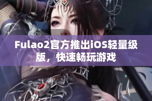 Fulao2官方推出iOS轻量级版，快速畅玩游戏