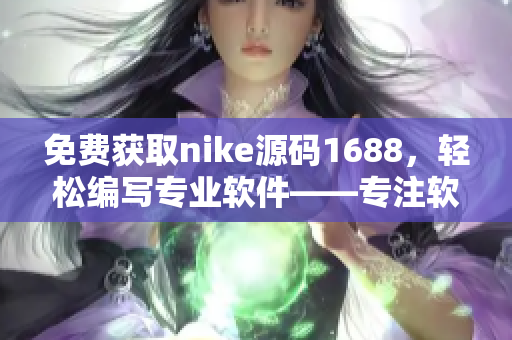 免费获取nike源码1688，轻松编写专业软件——专注软件编辑打造的重磅福利