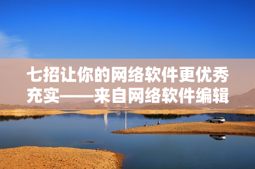 七招让你的网络软件更优秀充实——来自网络软件编辑的实用技巧指南