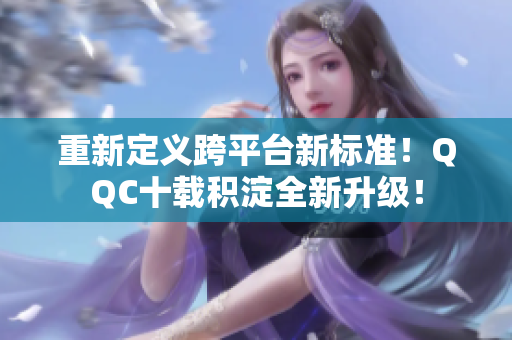 重新定义跨平台新标准！QQC十载积淀全新升级！