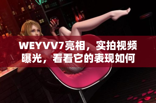 WEYVV7亮相，实拍视频曝光，看看它的表现如何