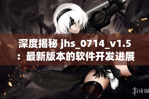 深度揭秘 jhs_0714_v1.5：最新版本的软件开发进展和亮点