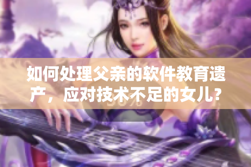 如何处理父亲的软件教育遗产，应对技术不足的女儿？