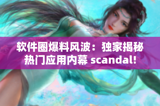 软件圈爆料风波：独家揭秘热门应用内幕 scandal!