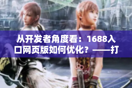 从开发者角度看：1688入口网页版如何优化？——打造高效网络软件通道！