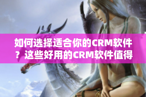 如何选择适合你的CRM软件？这些好用的CRM软件值得你尝试！