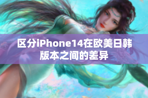 区分iPhone14在欧美日韩版本之间的差异