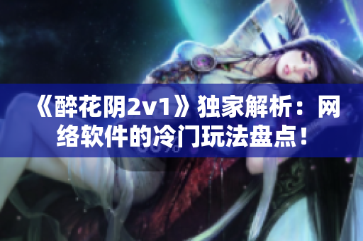 《醉花阴2v1》独家解析：网络软件的冷门玩法盘点！