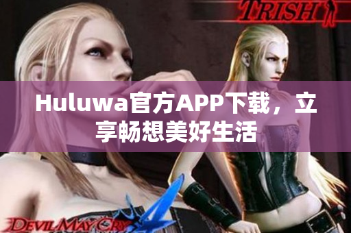 Huluwa官方APP下载，立享畅想美好生活