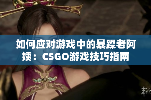 如何应对游戏中的暴躁老阿姨：CSGO游戏技巧指南