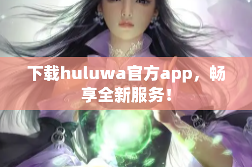 下载huluwa官方app，畅享全新服务！