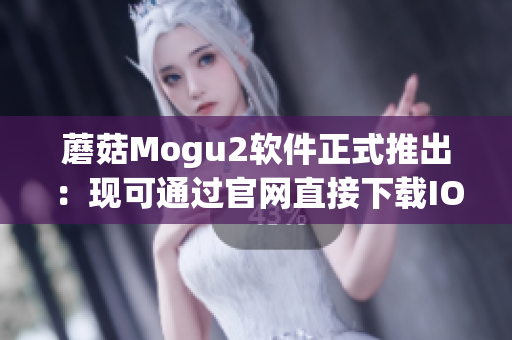 蘑菇Mogu2软件正式推出：现可通过官网直接下载IOS版本