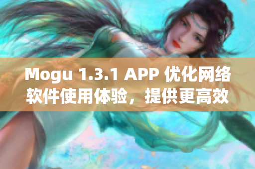 Mogu 1.3.1 APP 优化网络软件使用体验，提供更高效的网络连接服务