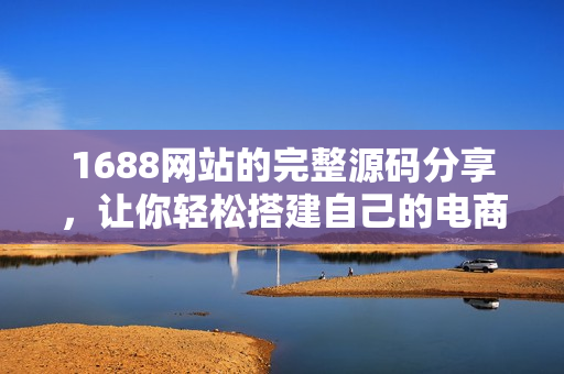 1688网站的完整源码分享，让你轻松搭建自己的电商平台!