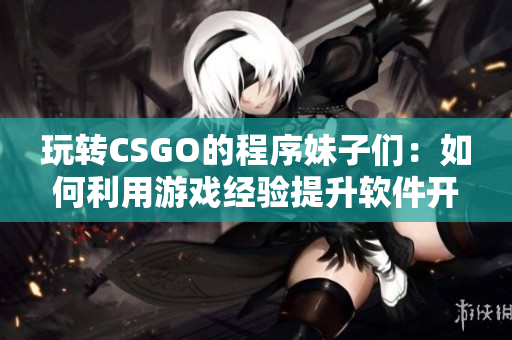 玩转CSGO的程序妹子们：如何利用游戏经验提升软件开发技能？