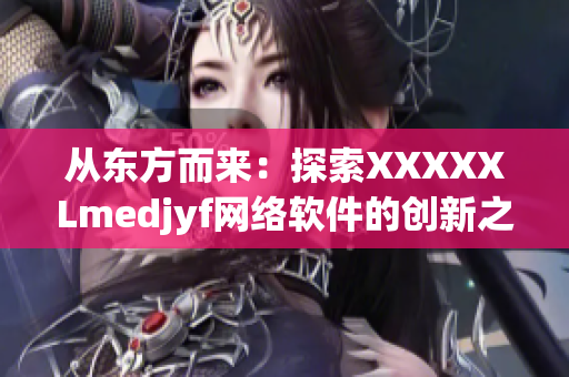 从东方而来：探索XXXXXLmedjyf网络软件的创新之路