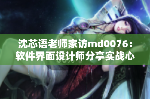 沈芯语老师家访md0076：软件界面设计师分享实战心得