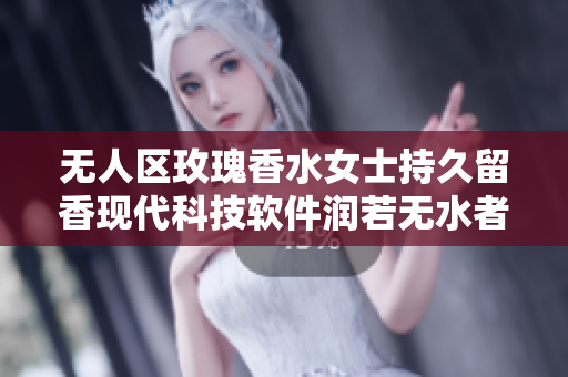 无人区玫瑰香水女士持久留香现代科技软件润若无水者