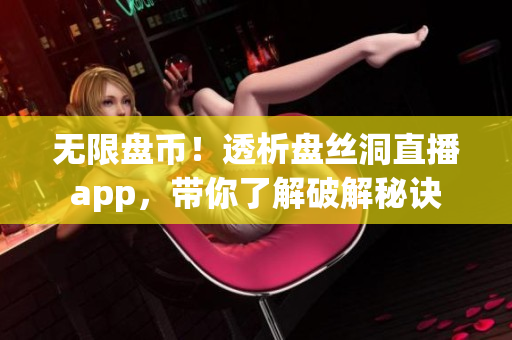 无限盘币！透析盘丝洞直播app，带你了解破解秘诀