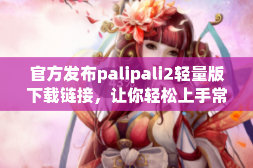 官方发布palipali2轻量版下载链接，让你轻松上手常用网络软件