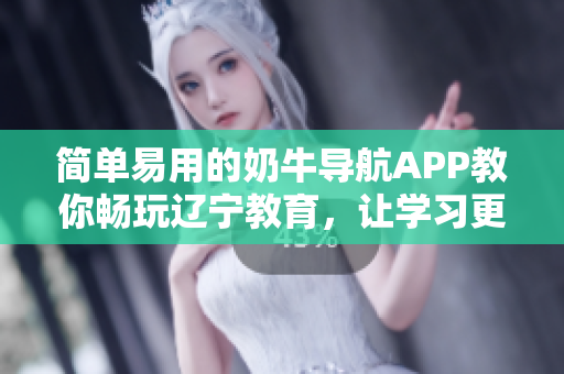 简单易用的奶牛导航APP教你畅玩辽宁教育，让学习更高效