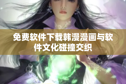 免费软件下载韩漫漫画与软件文化碰撞交织