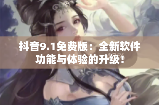 抖音9.1免费版：全新软件功能与体验的升级！