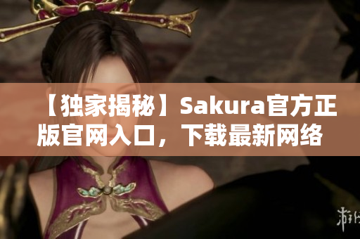 【独家揭秘】Sakura官方正版官网入口，下载最新网络软件！