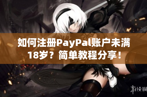 如何注册PayPal账户未满18岁？简单教程分享！