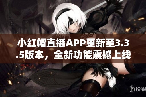 小红帽直播APP更新至3.3.5版本，全新功能震撼上线