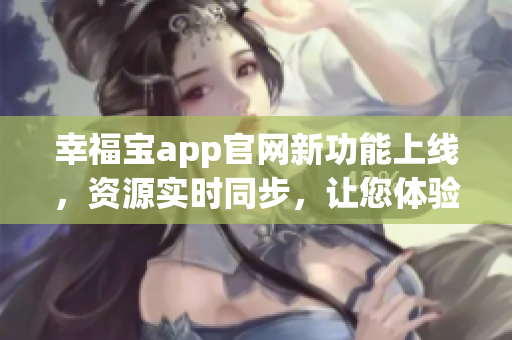 幸福宝app官网新功能上线，资源实时同步，让您体验最新软件魅力!