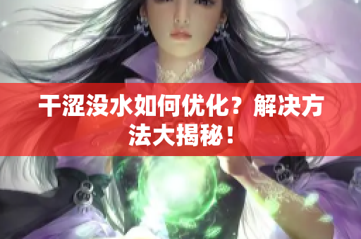 干涩没水如何优化？解决方法大揭秘！