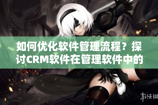 如何优化软件管理流程？探讨CRM软件在管理软件中的作用