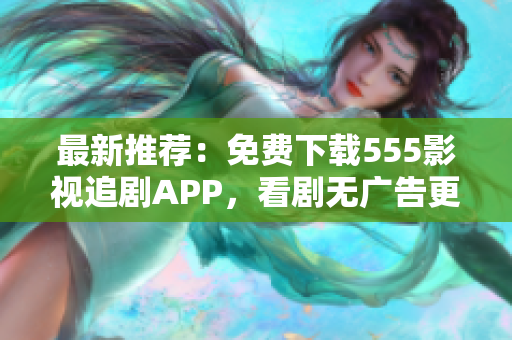 最新推荐：免费下载555影视追剧APP，看剧无广告更流畅！