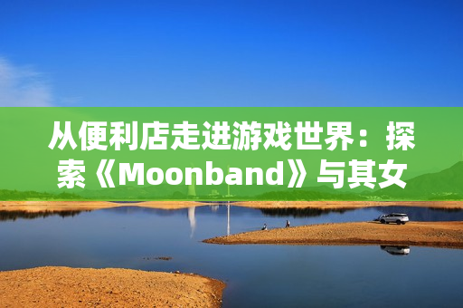 从便利店走进游戏世界：探索《Moonband》与其女主角