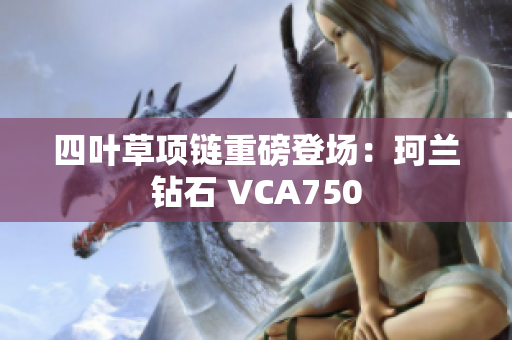 四叶草项链重磅登场：珂兰钻石 VCA750