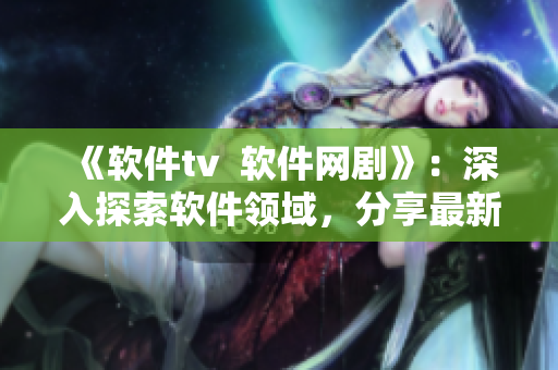 《软件tv  软件网剧》：深入探索软件领域，分享最新科技动态！