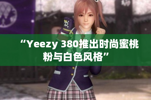 “Yeezy 380推出时尚蜜桃粉与白色风格”