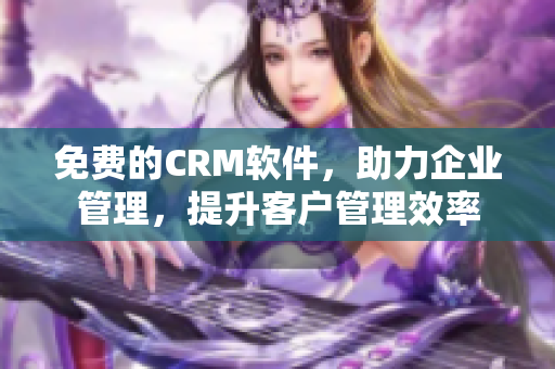 免费的CRM软件，助力企业管理，提升客户管理效率