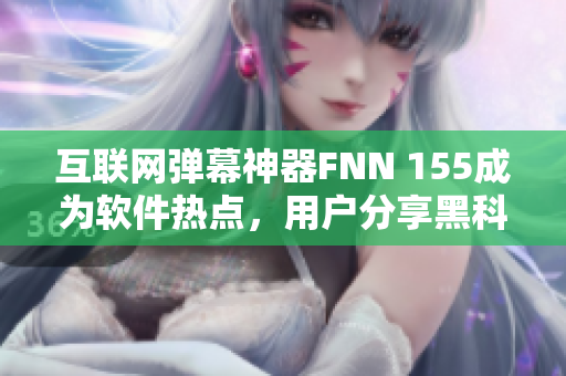 互联网弹幕神器FNN 155成为软件热点，用户分享黑科技