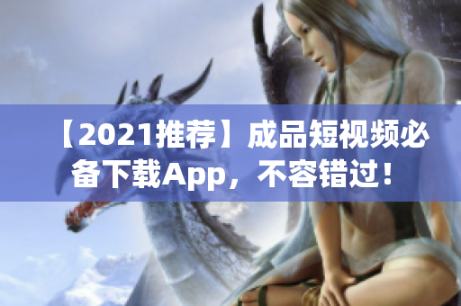 【2021推荐】成品短视频必备下载App，不容错过！