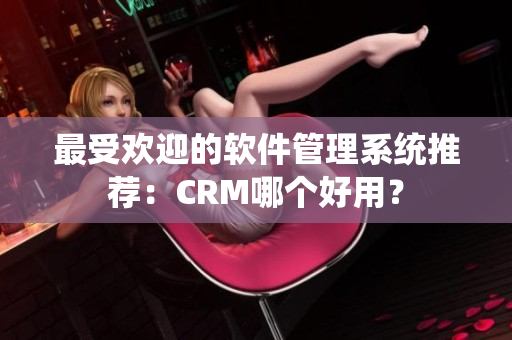 最受欢迎的软件管理系统推荐：CRM哪个好用？