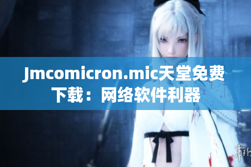 Jmcomicron.mic天堂免费下载：网络软件利器