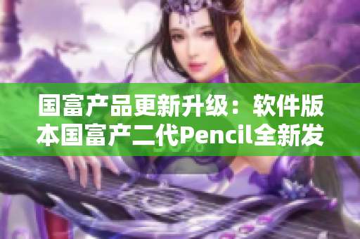 国富产品更新升级：软件版本国富产二代Pencil全新发布