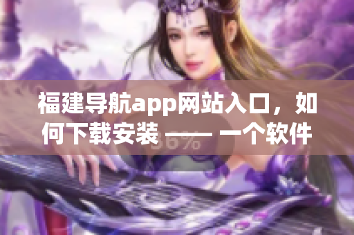 福建导航app网站入口，如何下载安装 —— 一个软件编辑的指南